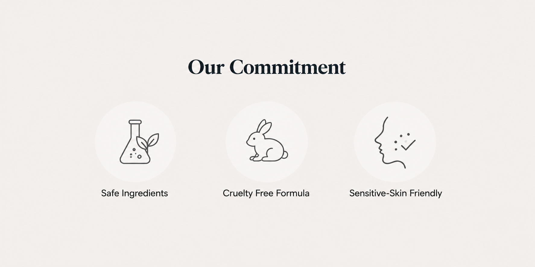 Our Commitment — safe ingredients, cruelty-free formula and sensitive-skin friendly